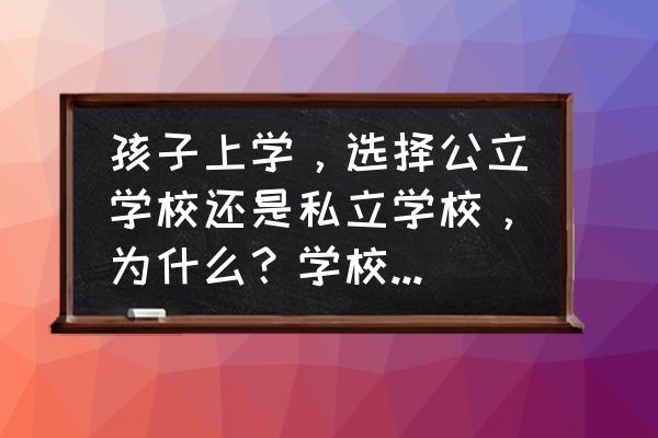 孩子去城市上学好还是农村好 孩子上学，选择公立学校还是私立学校，为什么？学校的选择你怎么看？