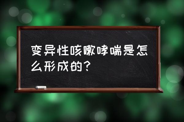 变异性哮喘初期有什么表现 变异性咳嗽哮喘是怎么形成的？