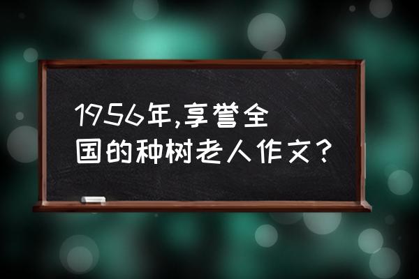 植树节作文内容怎么写 1956年,享誉全国的种树老人作文？