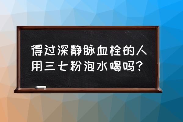 静脉血栓栓塞症怎么改善 得过深静脉血栓的人用三七粉泡水喝吗？