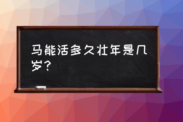 马爬山一个小时走多少公里 马能活多久壮年是几岁？