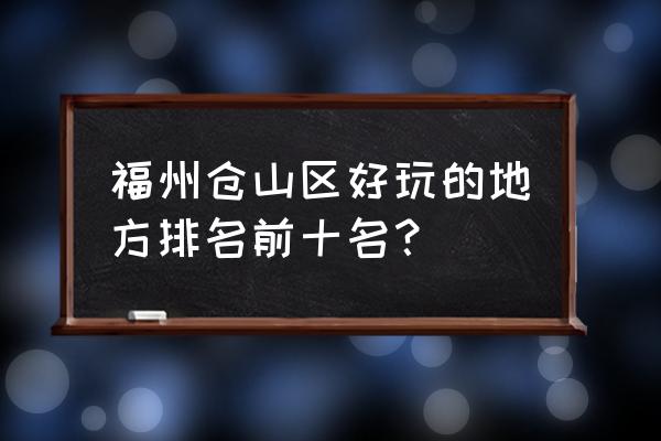 福建露营过夜地点推荐 福州仓山区好玩的地方排名前十名？