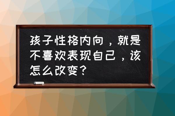 内向的小孩要怎样引导 孩子性格内向，就是不喜欢表现自己，该怎么改变？