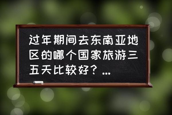 春节去东南亚旅游哪里比较好 过年期间去东南亚地区的哪个国家旅游三五天比较好？普通游预算多少？