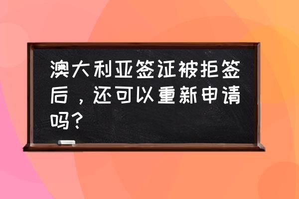 澳洲留学签证拒签多久可以再签 澳大利亚签证被拒签后，还可以重新申请吗？