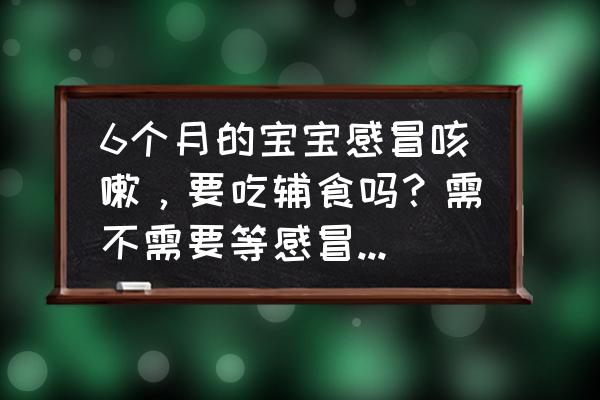 防止婴儿感冒最好的方法 6个月的宝宝感冒咳嗽，要吃辅食吗？需不需要等感冒好了再开始添加呢？