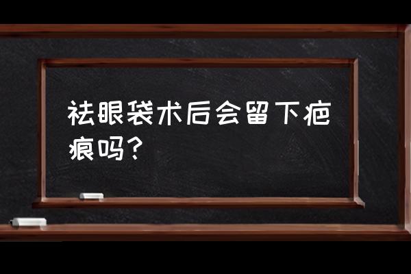 去眼袋术后一个月恢复图 祛眼袋术后会留下疤痕吗？