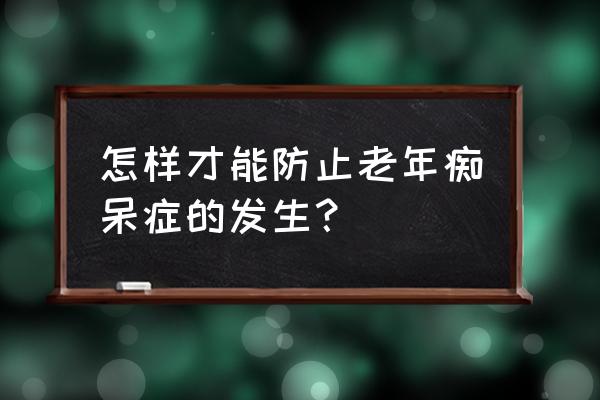 预防老年痴呆最好方法 怎样才能防止老年痴呆症的发生？