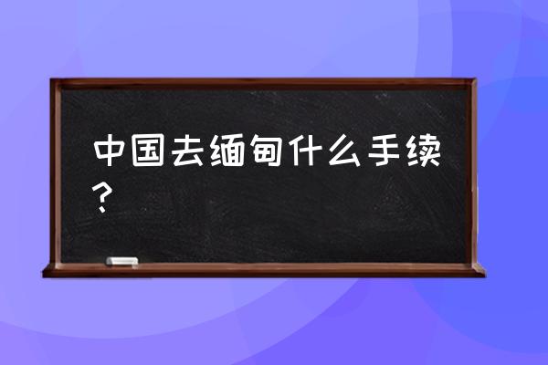 缅甸签证办理官网入口 中国去缅甸什么手续？