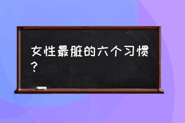 刷牙的坏习惯有哪些 女性最脏的六个习惯？