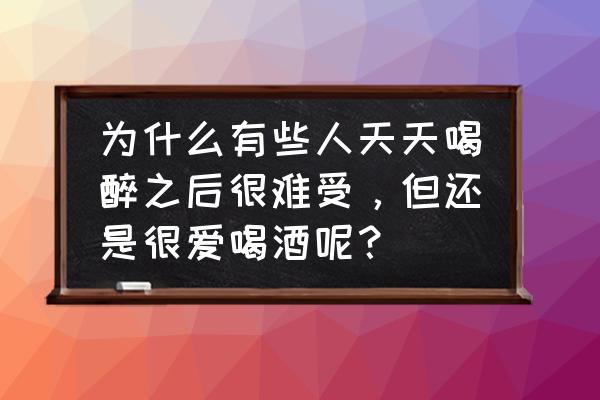 喝酒上瘾有多严重 为什么有些人天天喝醉之后很难受，但还是很爱喝酒呢？
