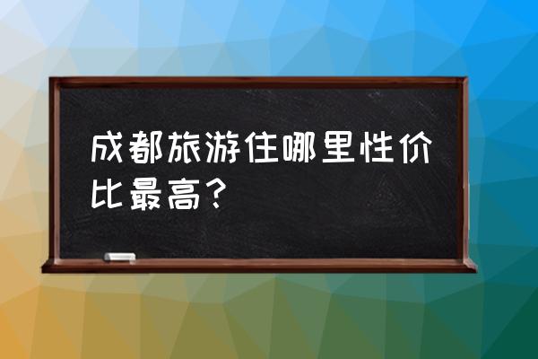 成都夜游最佳地点 成都旅游住哪里性价比最高？