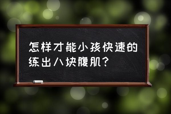 八块腹肌怎么练3天练出来 怎样才能小孩快速的练出八块腹肌？