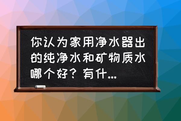 健康食物和水有哪些 你认为家用净水器出的纯净水和矿物质水哪个好？有什么好吃？