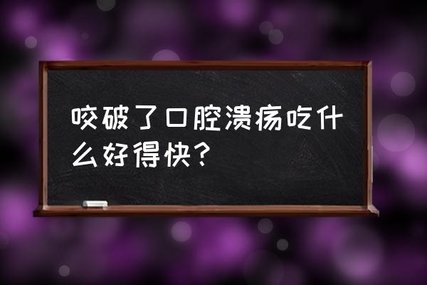 口腔溃疡用什么东西好得快 咬破了口腔溃疡吃什么好得快？