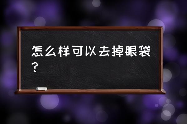 去除眼袋最好最快的办法 怎么样可以去掉眼袋？