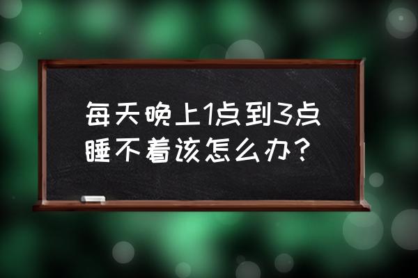 几乎每天晚上失眠怎么办 每天晚上1点到3点睡不着该怎么办？