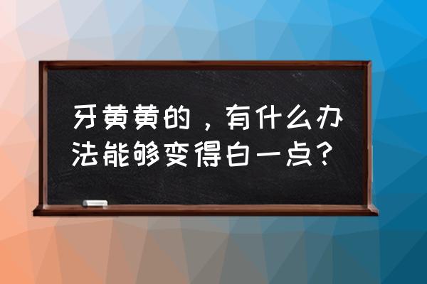 吸烟牙黄变白小妙招 牙黄黄的，有什么办法能够变得白一点？