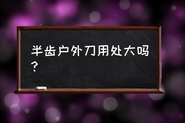 户外生存必备小刀大汇总 半齿户外刀用处大吗？