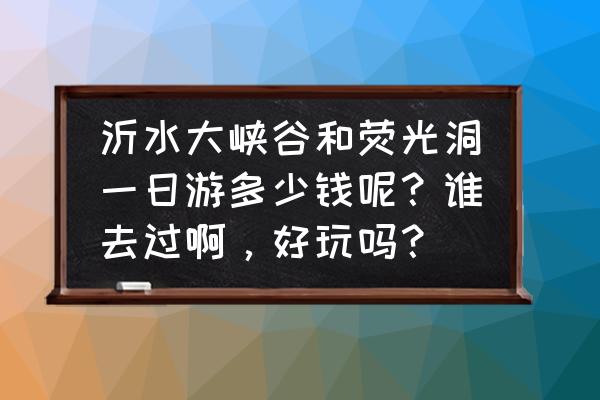 沂水旅游最好的景点 沂水大峡谷和荧光洞一日游多少钱呢？谁去过啊，好玩吗？