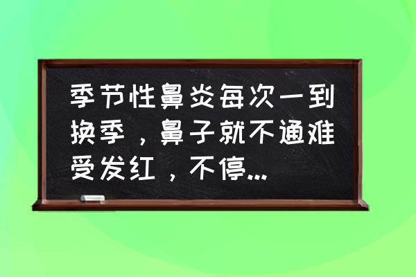 不分季节一直鼻炎怎么办 季节性鼻炎每次一到换季，鼻子就不通难受发红，不停的打喷嚏，该怎么办？