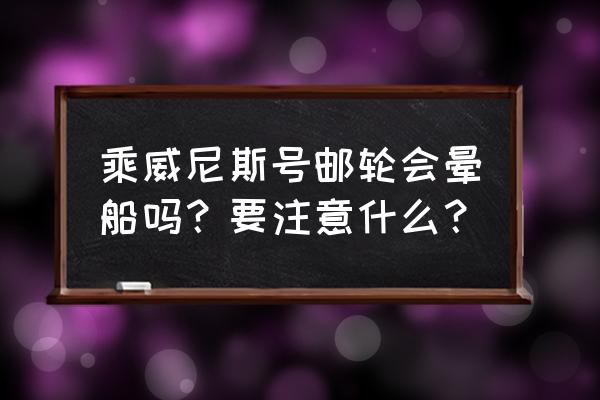 游轮晕船应该坐哪一层 乘威尼斯号邮轮会晕船吗？要注意什么？