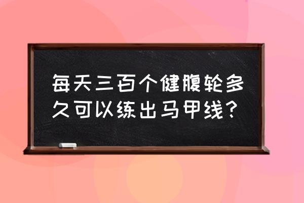 腹肌动作一般做几天可以练出腹肌 每天三百个健腹轮多久可以练出马甲线？