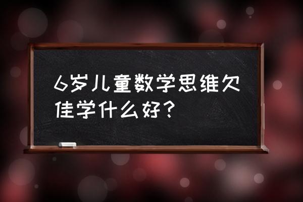 六年级数学主要学习课程 6岁儿童数学思维欠佳学什么好？