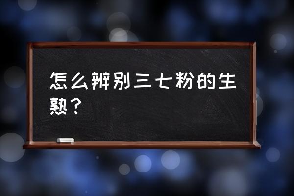 生三七粉与熟三七粉各有什么作用 怎么辨别三七粉的生熟？