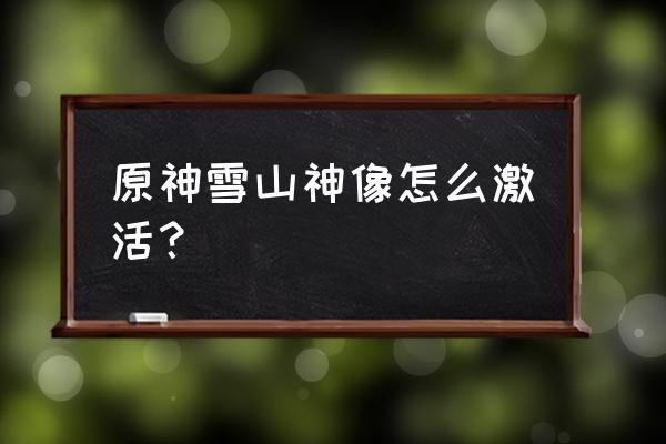 雪山神像下洞窟怎么开 原神雪山神像怎么激活？