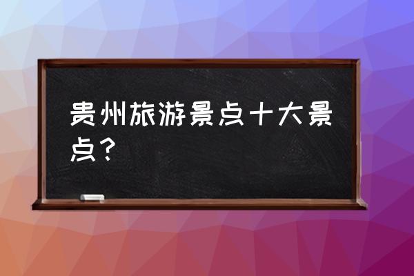 贵州贵阳旅游景点大全 贵州旅游景点十大景点？