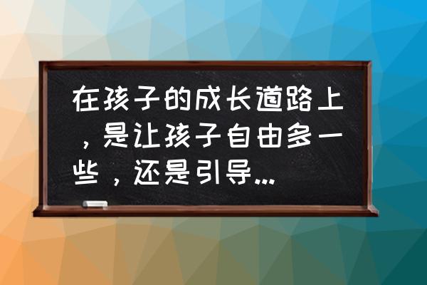 怎么正确引导孩子行走 在孩子的成长道路上，是让孩子自由多一些，还是引导多一些呢？