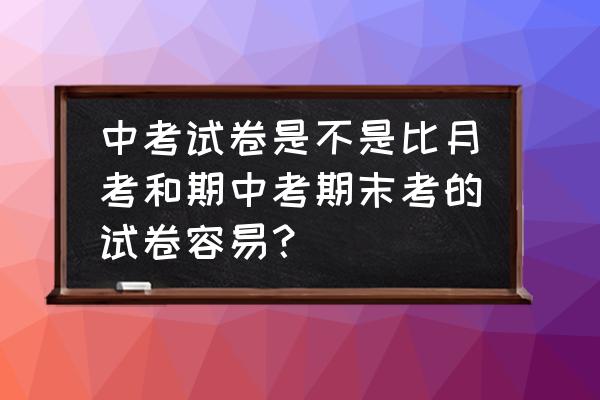 哪里可以下载初中考试题 中考试卷是不是比月考和期中考期末考的试卷容易？