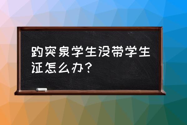 学生证没带去景点怎么办 趵突泉学生没带学生证怎么办？