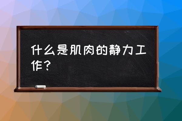 静力收缩的最佳方法 什么是肌肉的静力工作？