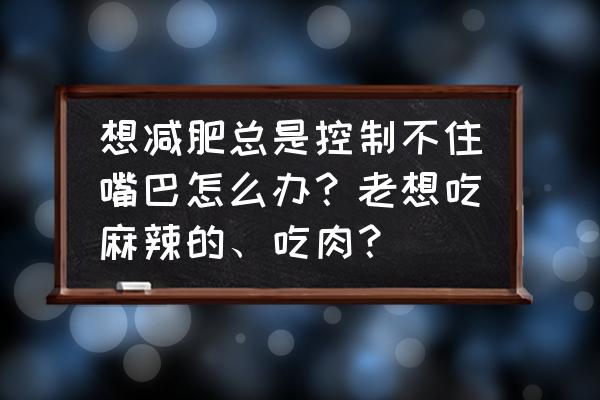 女人吃了很多饭怎么减肥 想减肥总是控制不住嘴巴怎么办？老想吃麻辣的、吃肉？