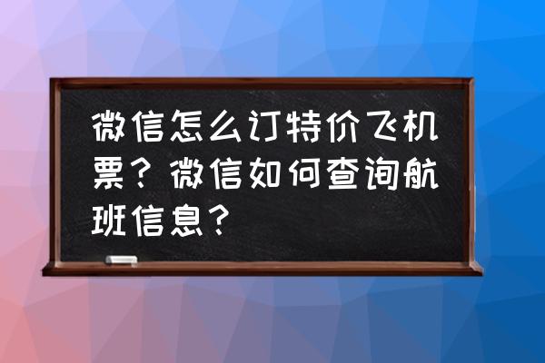 怎么淘到特价机票 微信怎么订特价飞机票？微信如何查询航班信息？