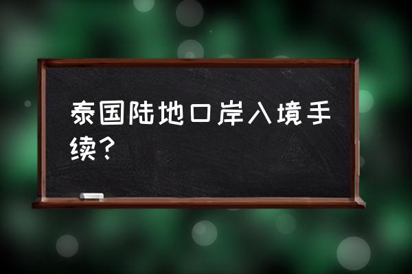 去泰国旅游的流程和注意事项 泰国陆地口岸入境手续？