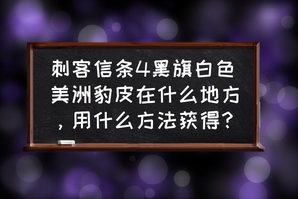 刺客信条4黑旗怎么搞大量钱 刺客信条4黑旗白色美洲豹皮在什么地方，用什么方法获得？