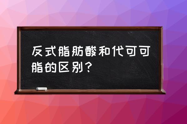 啥叫反式脂肪酸 反式脂肪酸和代可可脂的区别？