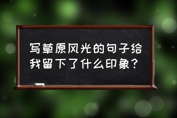 去草原发朋友圈的句子 写草原风光的句子给我留下了什么印象？