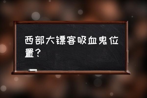 吸血鬼游戏全部线索攻略 西部大镖客吸血鬼位置？