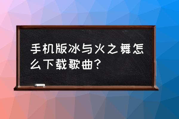 冰与火之舞创意工坊怎么全部解锁 手机版冰与火之舞怎么下载歌曲？