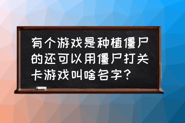 单人打丧尸的小游戏 有个游戏是种植僵尸的还可以用僵尸打关卡游戏叫啥名字？