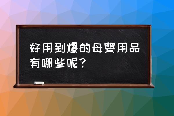 婴儿用品哪三样不能用 好用到爆的母婴用品有哪些呢？