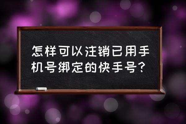 如何改掉快手绑定手机号 怎样可以注销已用手机号绑定的快手号？