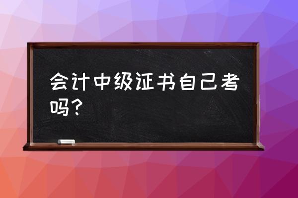 中级职称能自己考试吗 会计中级证书自己考吗？