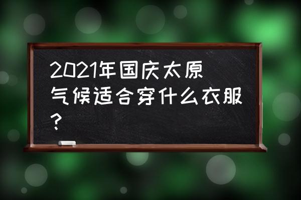 国庆节去哪玩最合适太原 2021年国庆太原气候适合穿什么衣服？