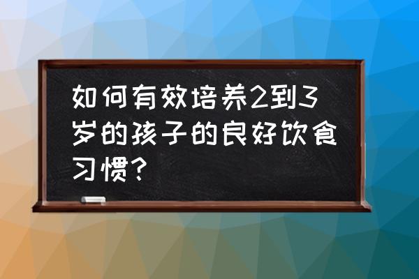 3岁左右孩子怎么喂养 如何有效培养2到3岁的孩子的良好饮食习惯？