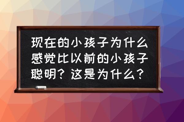 运动之后大脑会变聪明吗 现在的小孩子为什么感觉比以前的小孩子聪明？这是为什么？